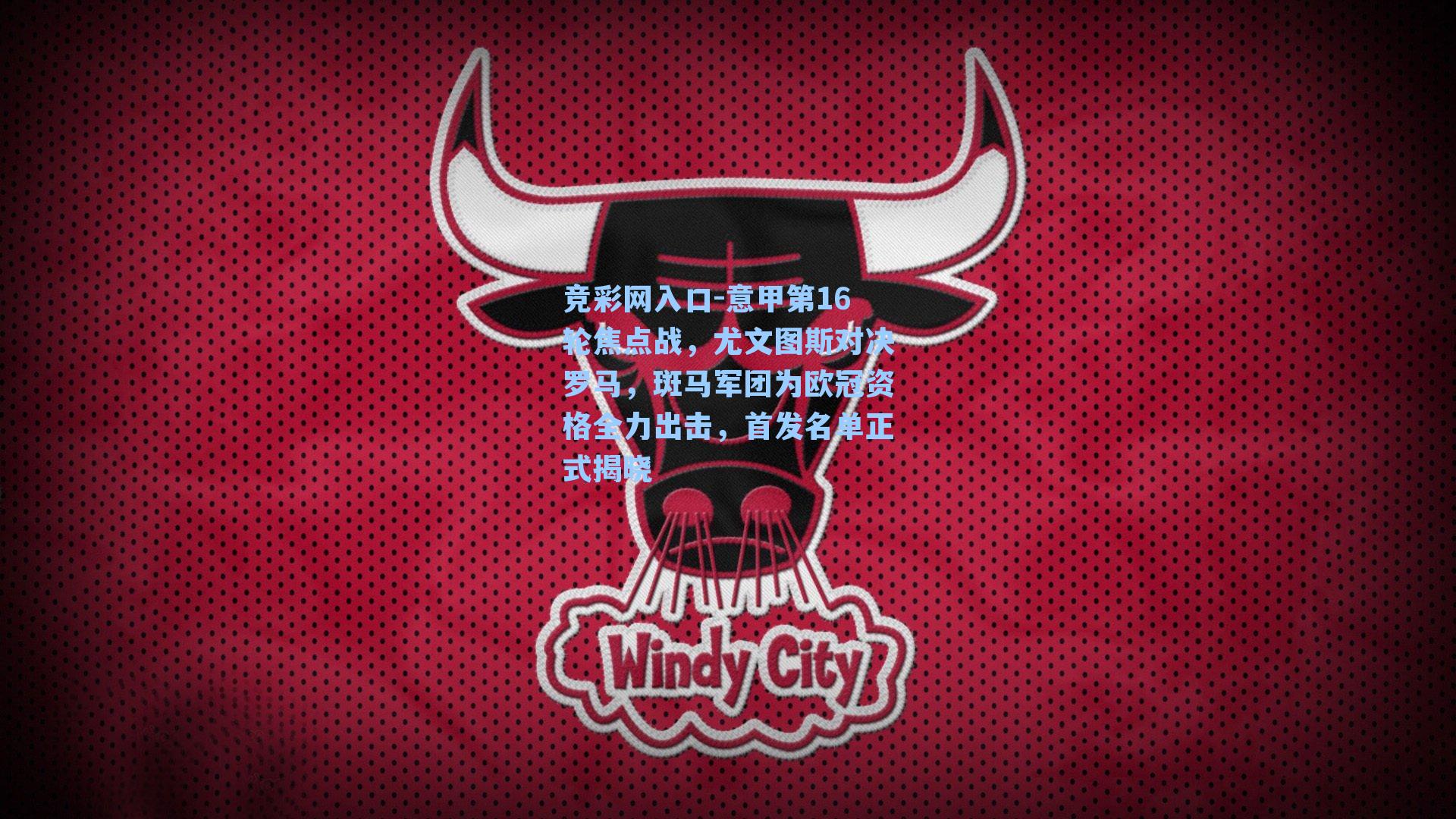 意甲第16轮焦点战，尤文图斯对决罗马，斑马军团为欧冠资格全力出击，首发名单正式揭晓