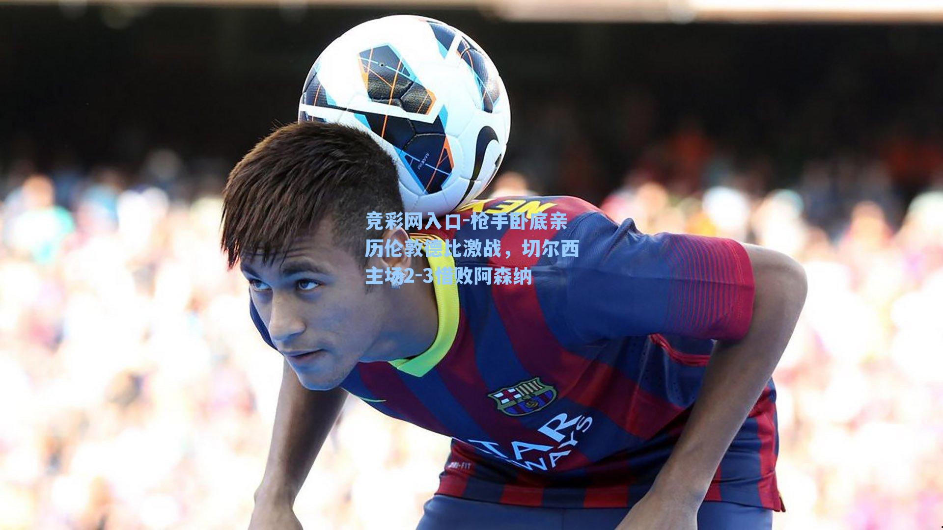 枪手卧底亲历伦敦德比激战,切尔西主场2-3惜败阿森纳