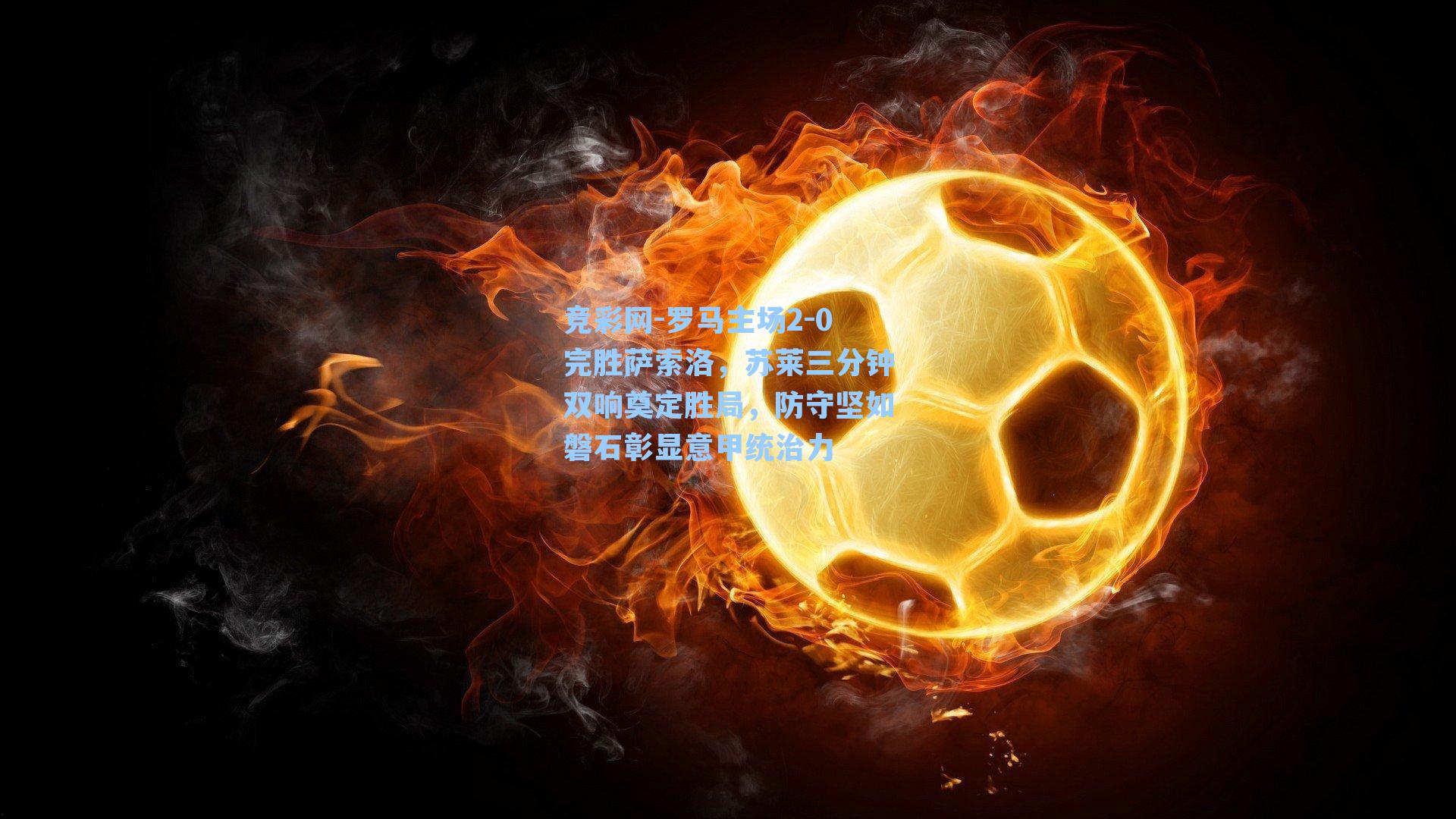 罗马主场2-0完胜萨索洛，苏莱三分钟双响奠定胜局，防守坚如磐石彰显意甲统治力