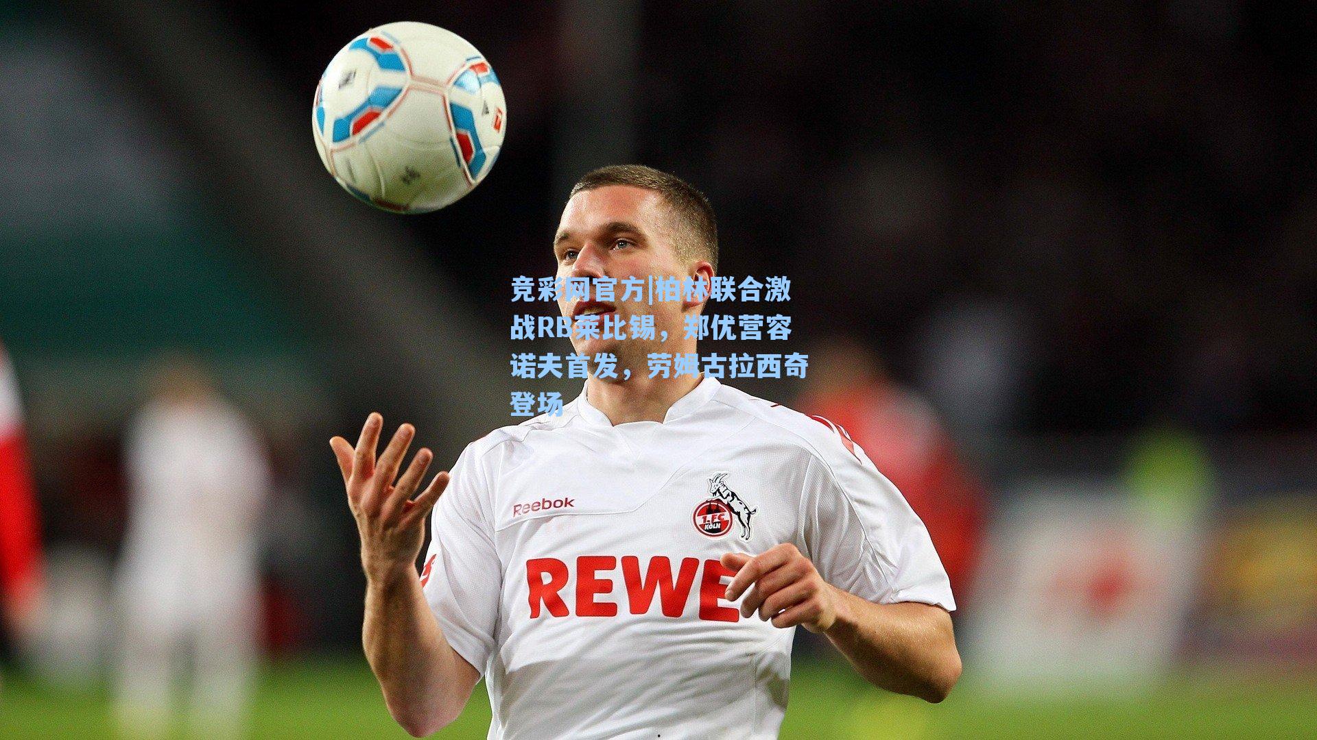 柏林联合激战RB莱比锡,郑优营容诺夫首发,劳姆古拉西奇登场