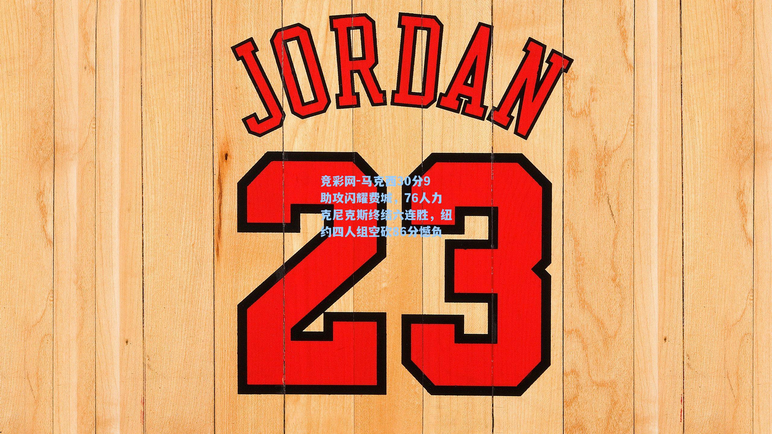 马克西30分9助攻闪耀费城，76人力克尼克斯终结六连胜，纽约四人组空砍86分憾负