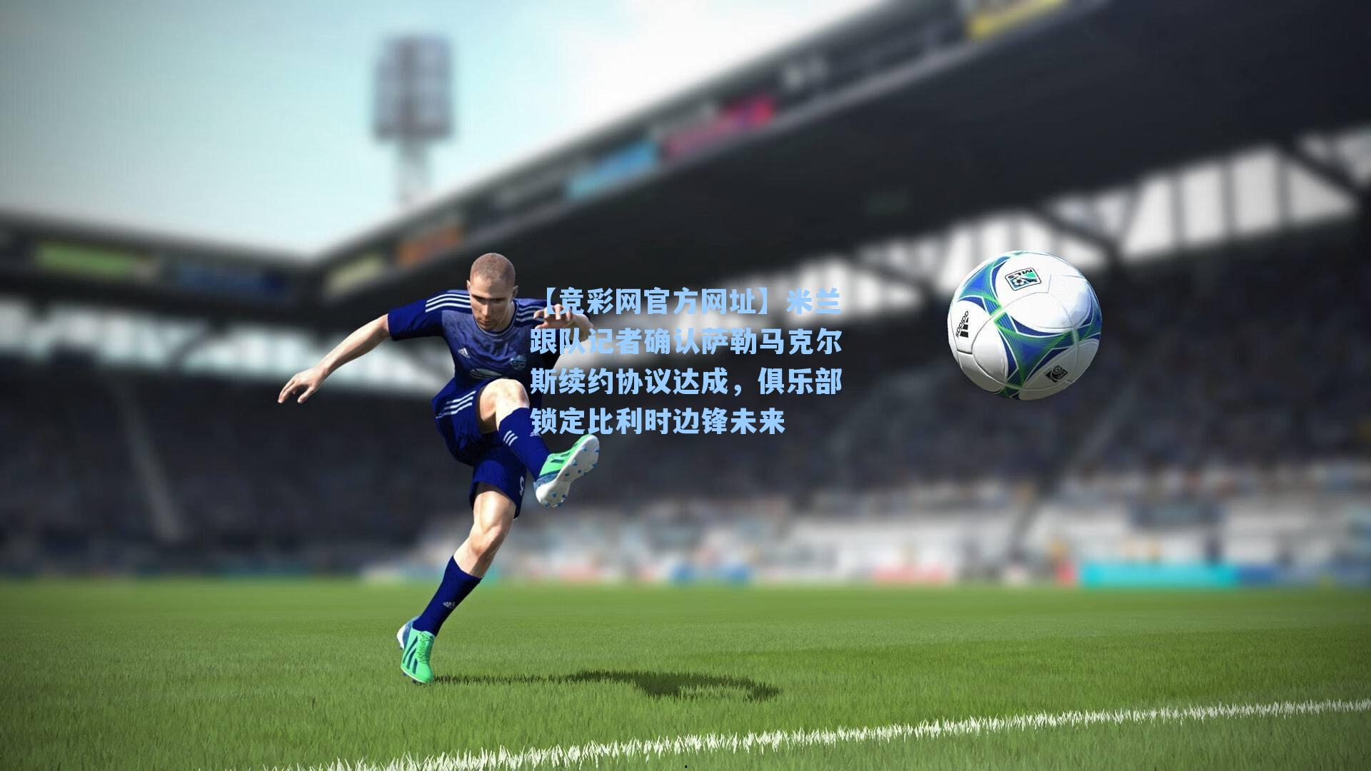米兰跟队记者确认萨勒马克尔斯续约协议达成，俱乐部锁定比利时边锋未来
