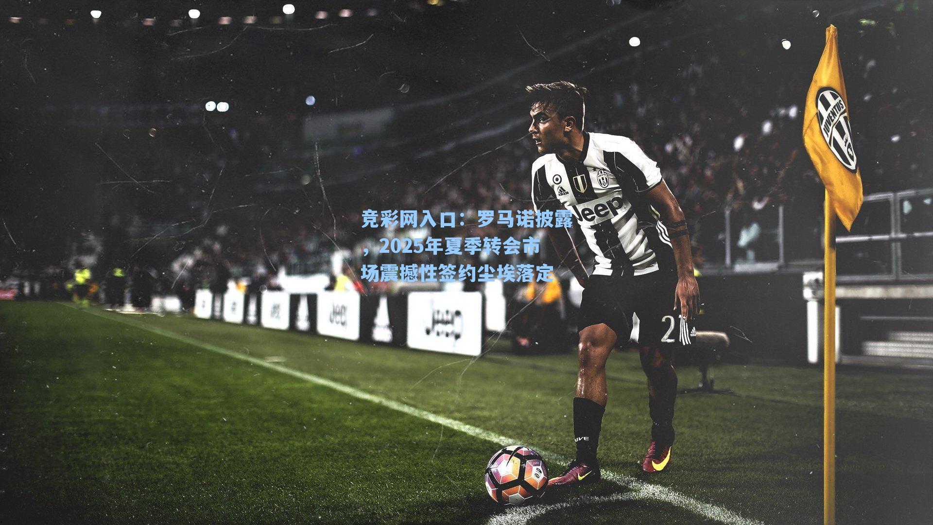 罗马诺披露,2025年夏季转会市场震撼性签约尘埃落定