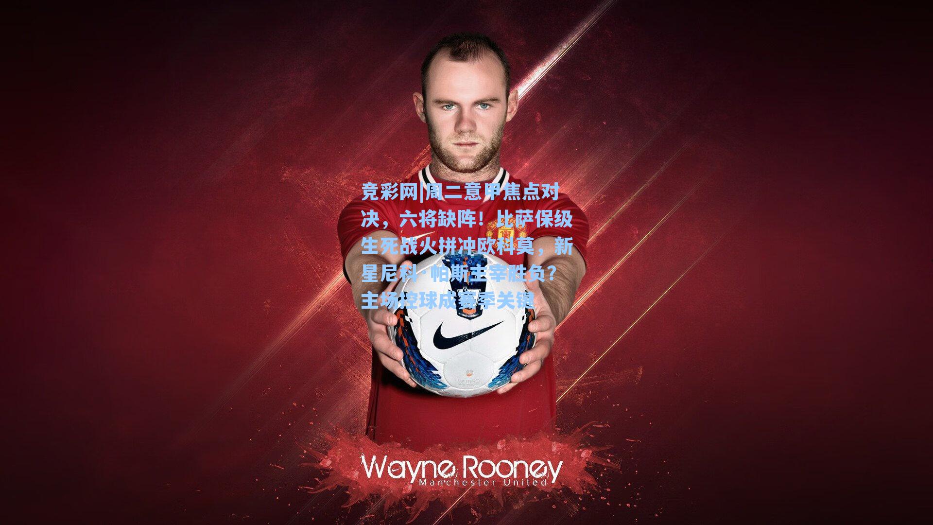 周二意甲焦点对决，六将缺阵！比萨保级生死战火拼冲欧科莫，新星尼科·帕斯主宰胜负？主场控球成赛季关键