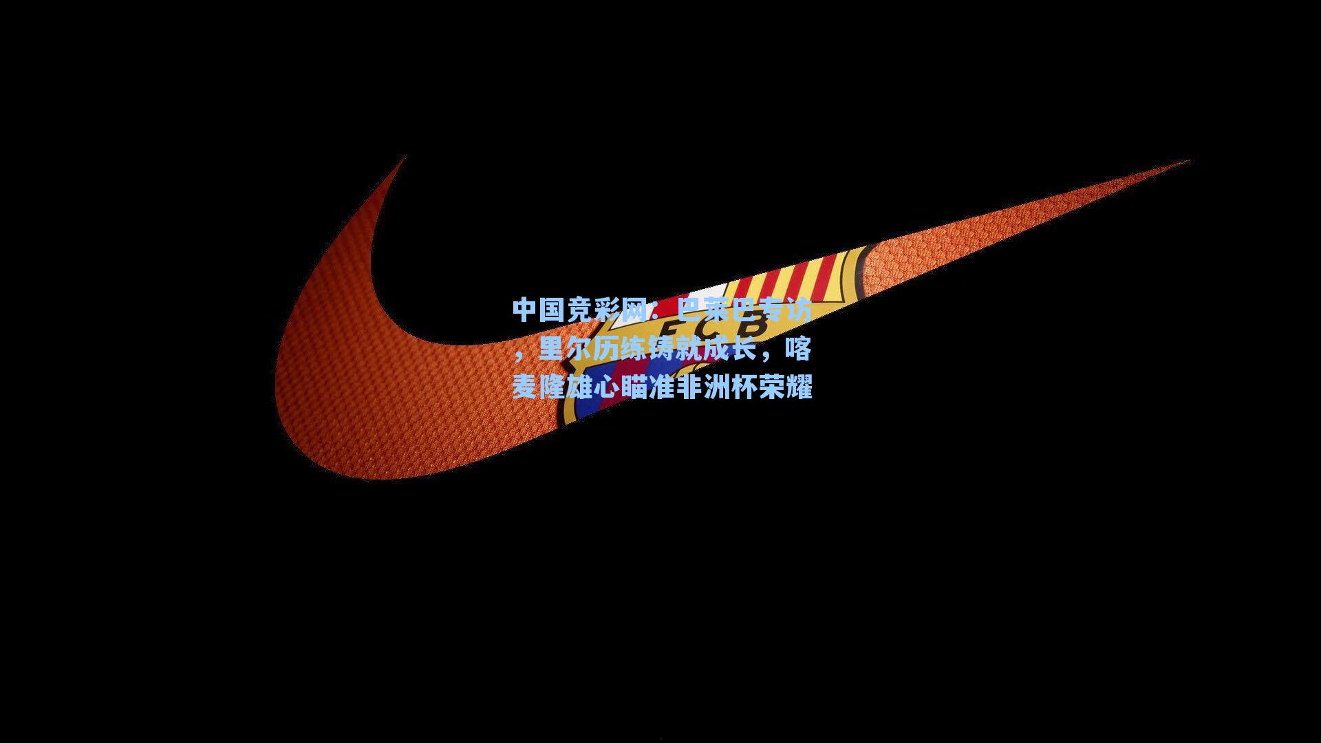 巴莱巴专访，里尔历练铸就成长，喀麦隆雄心瞄准非洲杯荣耀