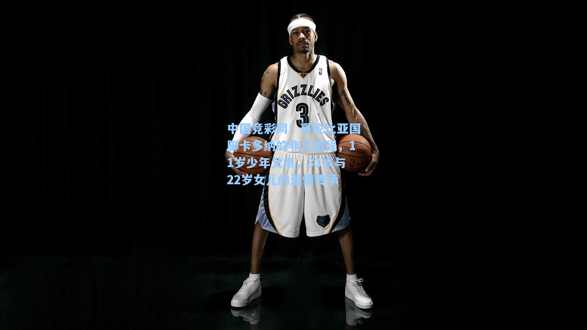 哥伦比亚国脚卡多纳的非凡旅程，11岁少年父亲，33岁与22岁女儿的温情传承