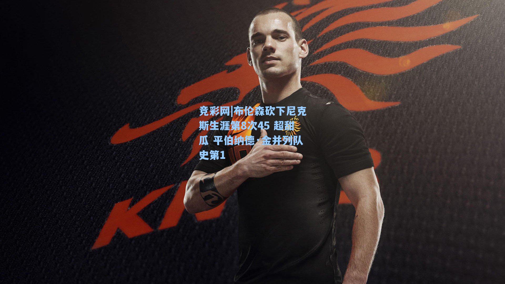 布伦森砍下尼克斯生涯第8次45 超甜瓜 平伯纳德·金并列队史第1