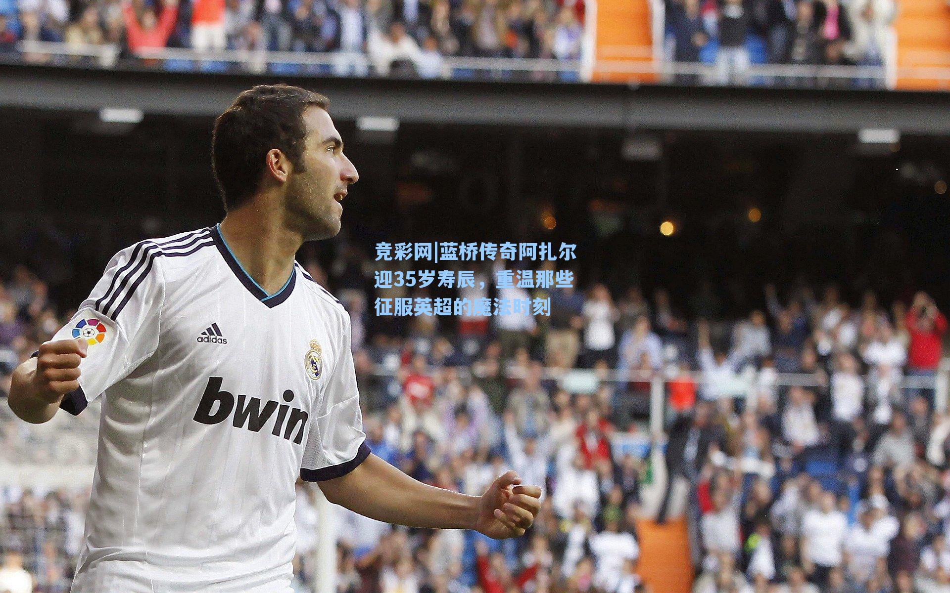 蓝桥传奇阿扎尔迎35岁寿辰，重温那些征服英超的魔法时刻