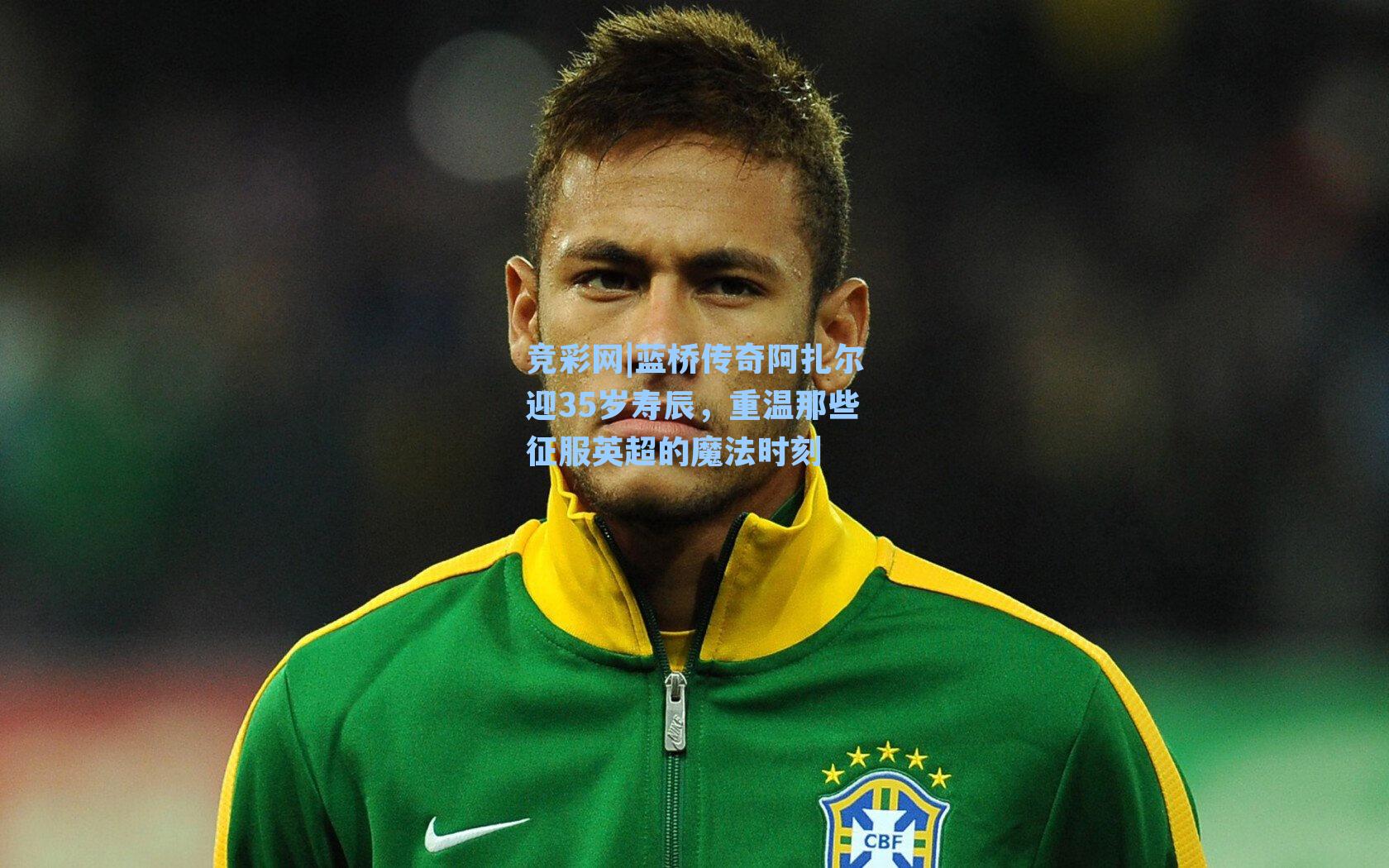 蓝桥传奇阿扎尔迎35岁寿辰，重温那些征服英超的魔法时刻