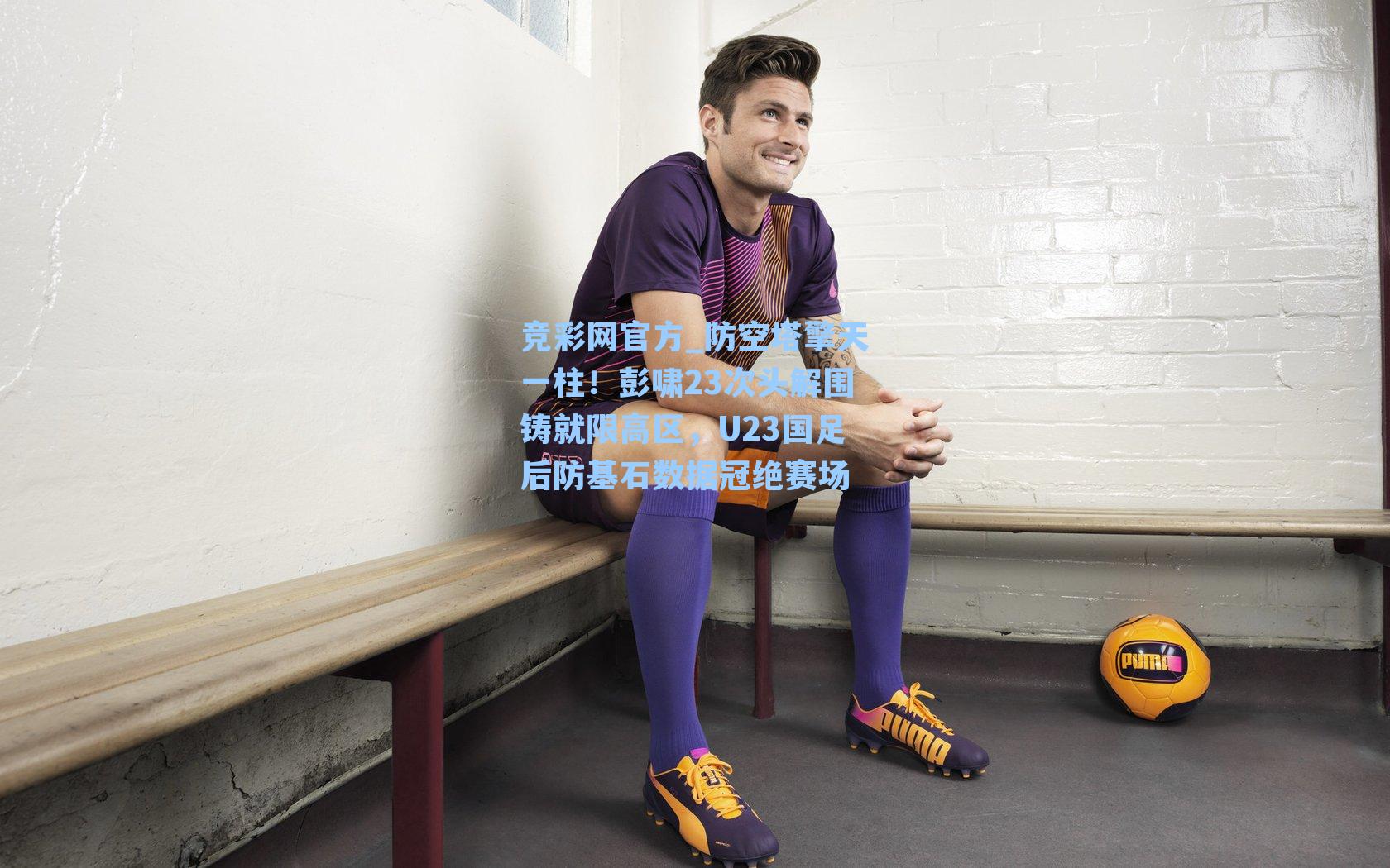 防空塔擎天一柱！彭啸23次头解围铸就限高区，U23国足后防基石数据冠绝赛场