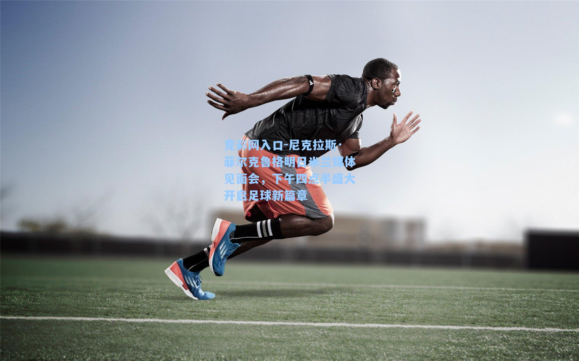 尼克拉斯·菲尔克鲁格明日米兰媒体见面会，下午四点半盛大开启足球新篇章