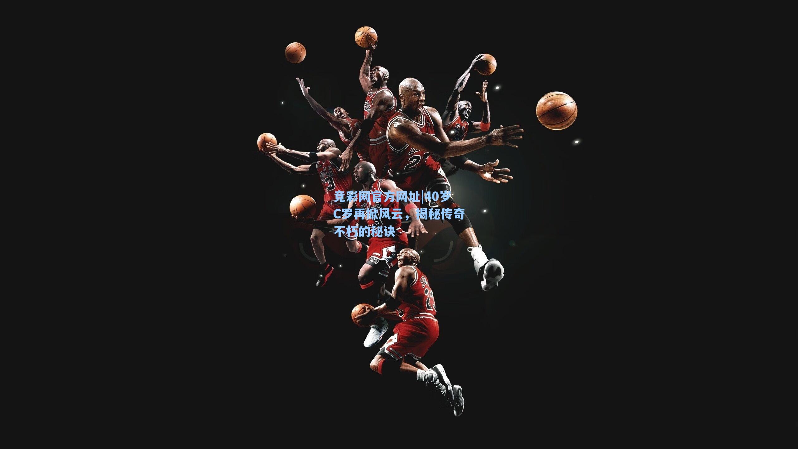 40岁C罗再掀风云，揭秘传奇不朽的秘诀